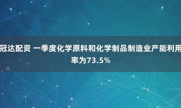 冠达配资 一季度化学原料和化学制品制造业产能利用率为73.5%