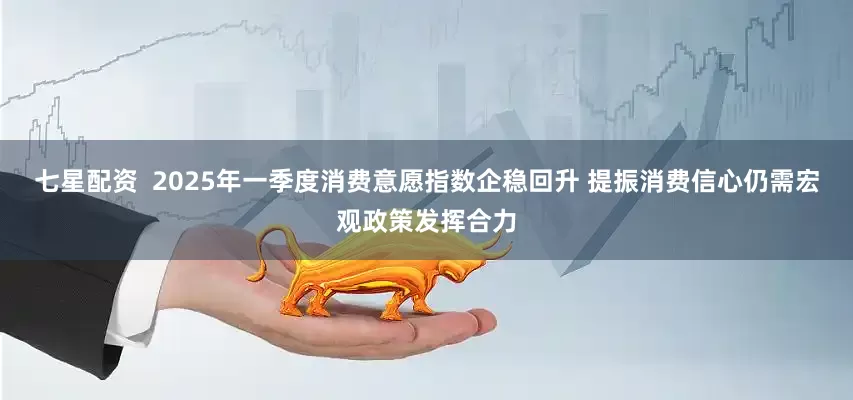 七星配资  2025年一季度消费意愿指数企稳回升 提振消费信心仍需宏观政策发挥合力