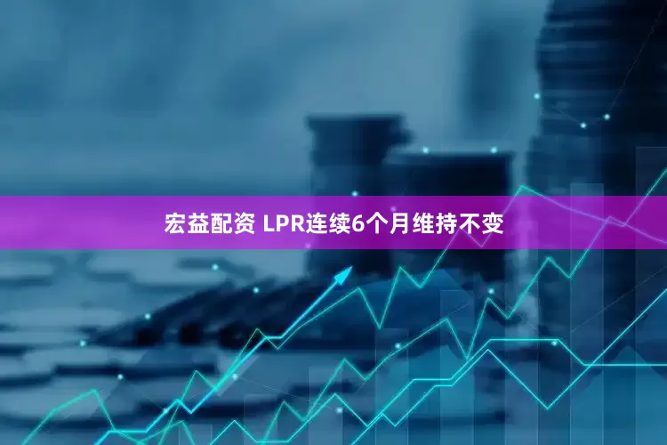 宏益配资 LPR连续6个月维持不变
