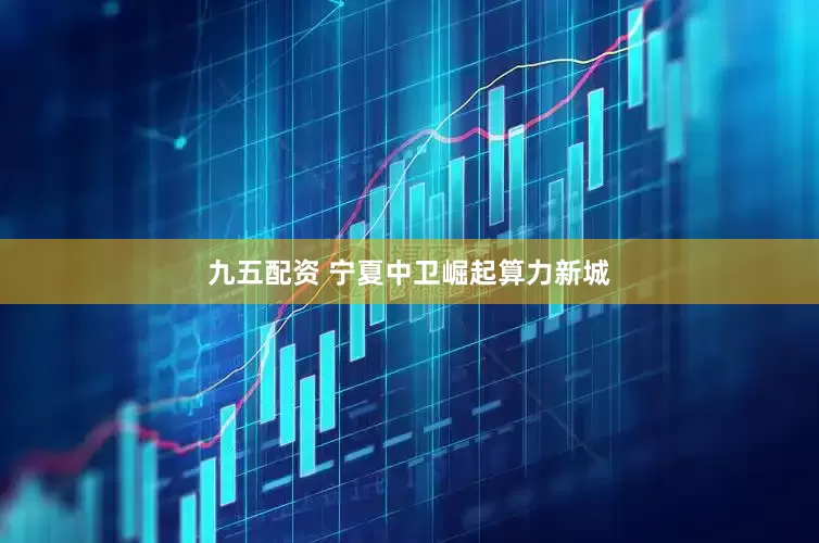 九五配资 宁夏中卫崛起算力新城