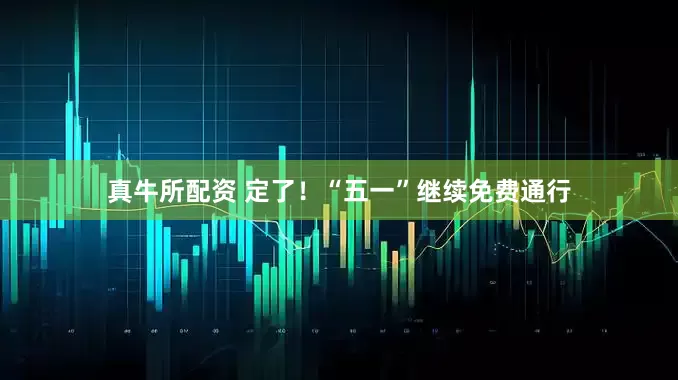 真牛所配资 定了！“五一”继续免费通行
