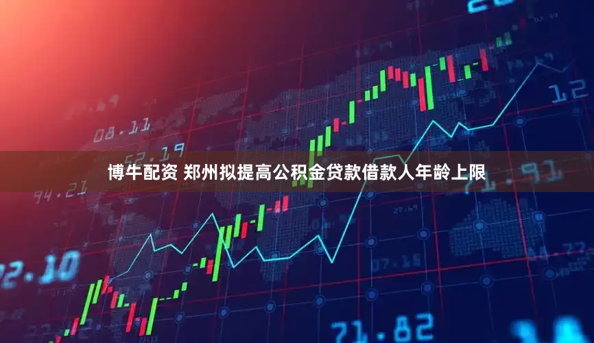 博牛配资 郑州拟提高公积金贷款借款人年龄上限