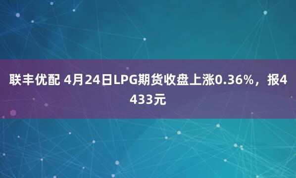联丰优配 4月24日LPG期货收盘上涨0.36%，报4433元