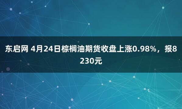 东启网 4月24日棕榈油期货收盘上涨0.98%，报8230元
