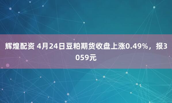 辉煌配资 4月24日豆粕期货收盘上涨0.49%，报3059元