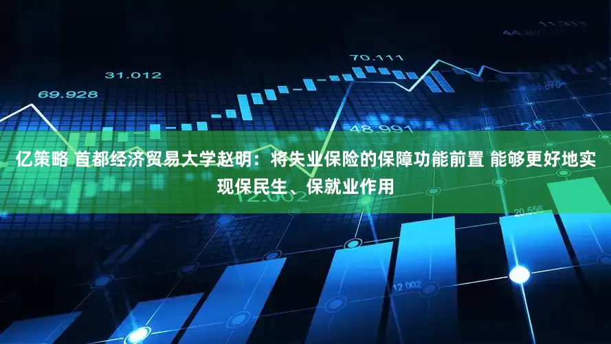 亿策略 首都经济贸易大学赵明：将失业保险的保障功能前置 能够更好地实现保民生、保就业作用