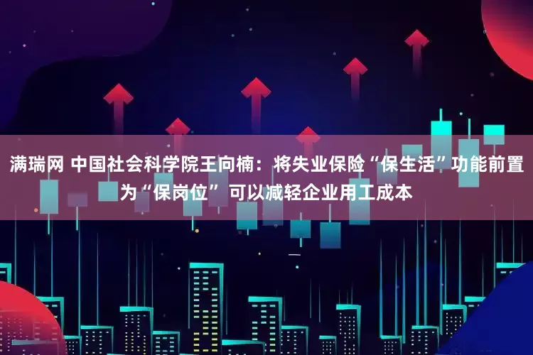 满瑞网 中国社会科学院王向楠：将失业保险“保生活”功能前置为“保岗位” 可以减轻企业用工成本