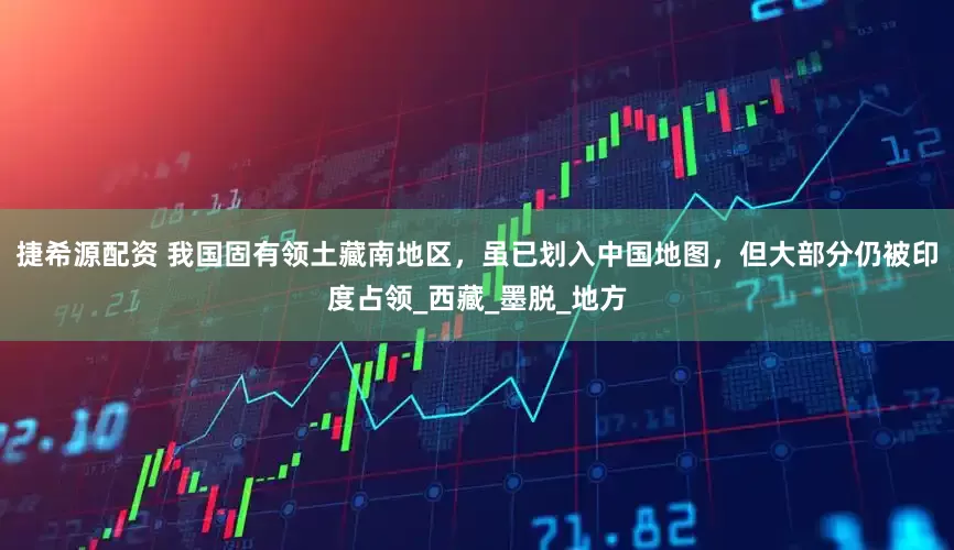 捷希源配资 我国固有领土藏南地区，虽已划入中国地图，但大部分仍被印度占领_西藏_墨脱_地方