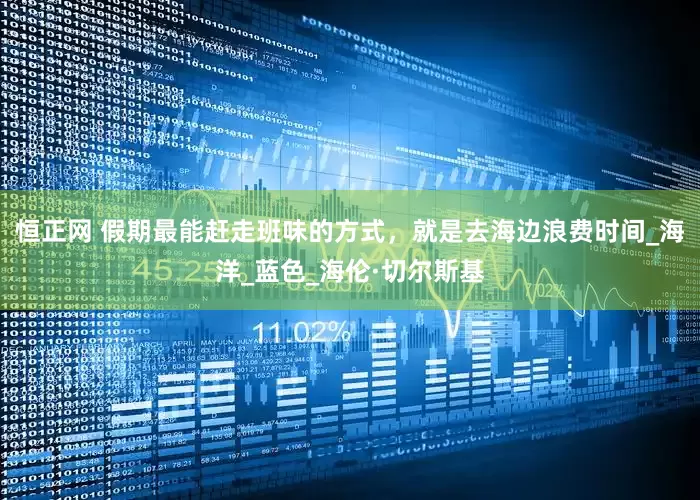 恒正网 假期最能赶走班味的方式，就是去海边浪费时间_海洋_蓝色_海伦·切尔斯基