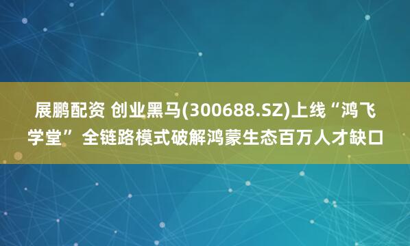 展鹏配资 创业黑马(300688.SZ)上线“鸿飞学堂” 全链路模式破解鸿蒙生态百万人才缺口