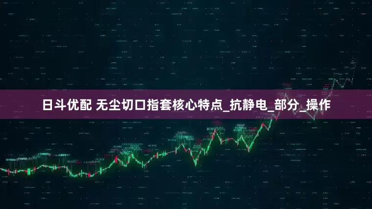 日斗优配 无尘切口指套核心特点_抗静电_部分_操作