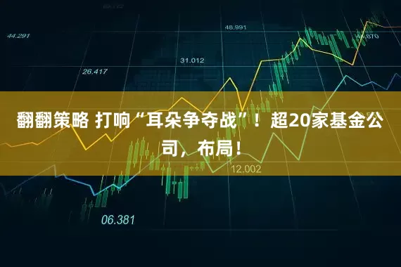 翻翻策略 打响“耳朵争夺战”！超20家基金公司，布局！