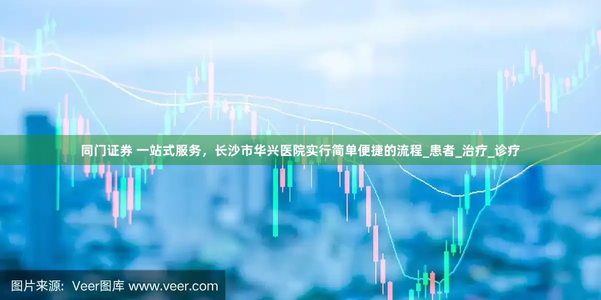 同门证券 一站式服务，长沙市华兴医院实行简单便捷的流程_患者_治疗_诊疗