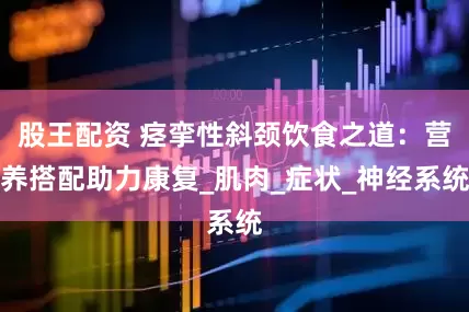 股王配资 痉挛性斜颈饮食之道：营养搭配助力康复_肌肉_症状_神经系统