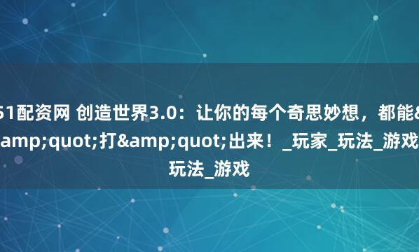 51配资网 创造世界3.0：让你的每个奇思妙想，都能&quot;打&quot;出来！_玩家_玩法_游戏