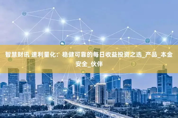 智慧财讯 速利量化：稳健可靠的每日收益投资之选_产品_本金安全_伙伴