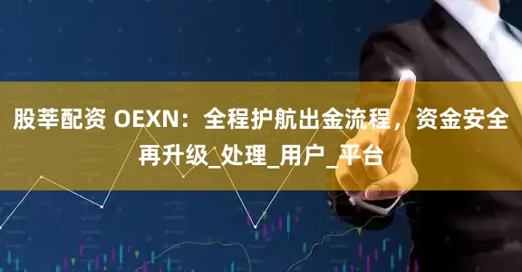 股莘配资 OEXN：全程护航出金流程，资金安全再升级_处理_用户_平台