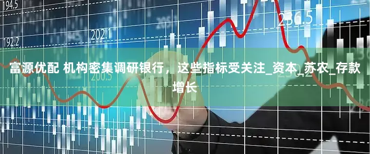 富源优配 机构密集调研银行，这些指标受关注_资本_苏农_存款增长