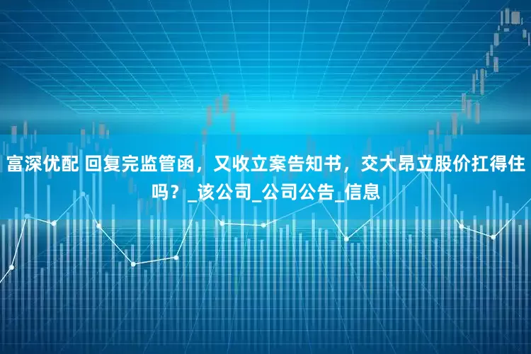 富深优配 回复完监管函，又收立案告知书，交大昂立股价扛得住吗？_该公司_公司公告_信息