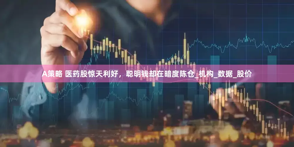 A策略 医药股惊天利好，聪明钱却在暗度陈仓_机构_数据_股价