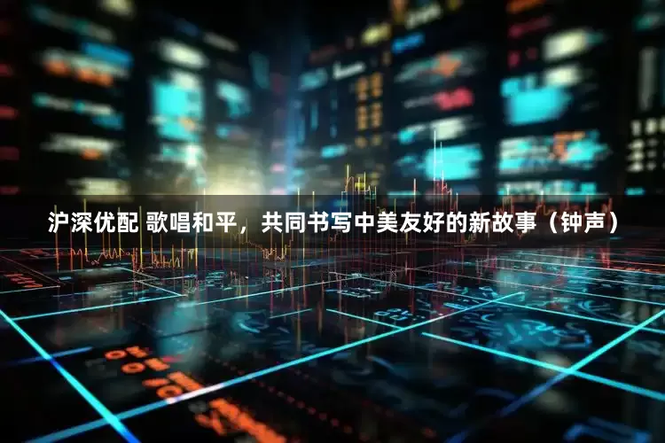 沪深优配 歌唱和平，共同书写中美友好的新故事（钟声）
