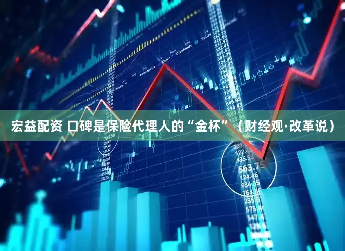 宏益配资 口碑是保险代理人的“金杯”（财经观·改革说）