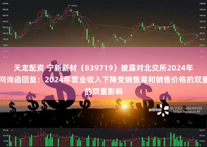 天龙配资 宁新新材（839719）披露对北交所2024年年报问询函回复：2024年营业收入下降受销售量和销售价格的双重影响