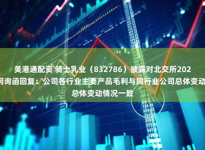 美港通配资 骑士乳业（832786）披露对北交所2024年年报问询函回复：公司各行业主要产品毛利与同行业公司总体变动情况一致
