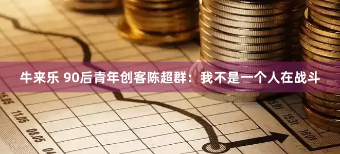 牛来乐 90后青年创客陈超群：我不是一个人在战斗