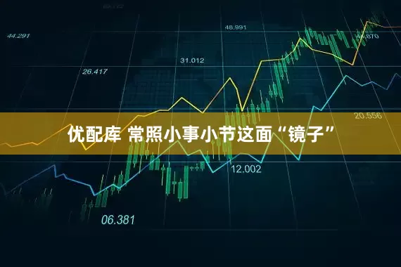 优配库 常照小事小节这面“镜子”