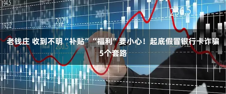 老钱庄 收到不明“补贴”“福利”要小心！起底假冒银行卡诈骗5个套路