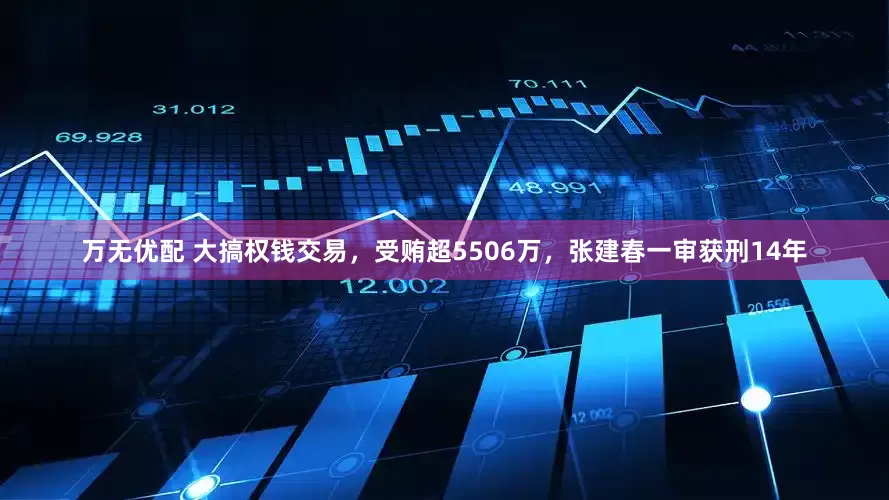 万无优配 大搞权钱交易，受贿超5506万，张建春一审获刑14年