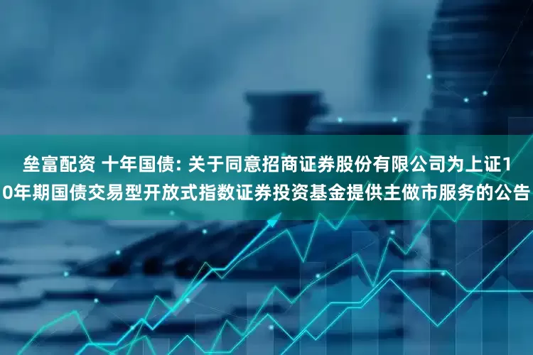 垒富配资 十年国债: 关于同意招商证券股份有限公司为上证10年期国债交易型开放式指数证券投资基金提供主做市服务的公告
