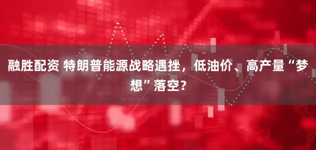 融胜配资 特朗普能源战略遇挫,低油价、高产量“梦想”落空?