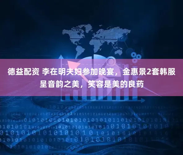 德益配资 李在明夫妇参加晚宴，金惠景2套韩服呈音韵之美，笑容是美的良药