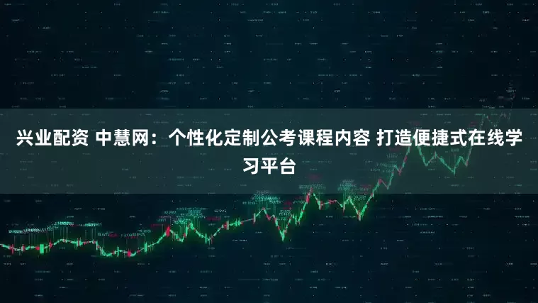 兴业配资 中慧网：个性化定制公考课程内容 打造便捷式在线学习平台
