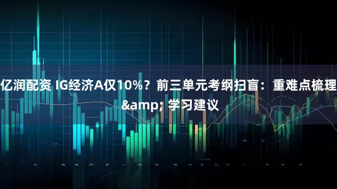 亿润配资 IG经济A仅10%？前三单元考纲扫盲：重难点梳理 & 学习建议