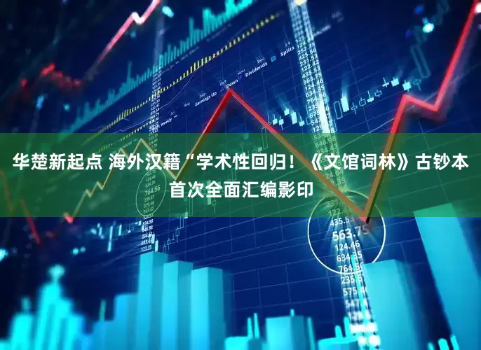 华楚新起点 海外汉籍“学术性回归！《文馆词林》古钞本首次全面汇编影印