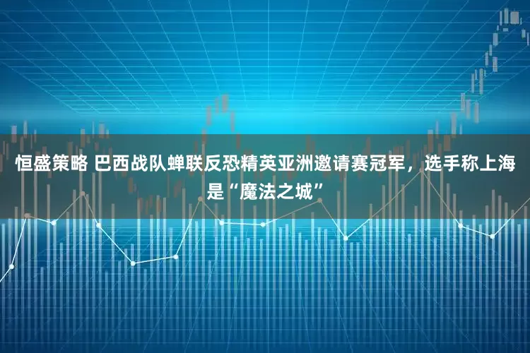 恒盛策略 巴西战队蝉联反恐精英亚洲邀请赛冠军，选手称上海是“魔法之城”
