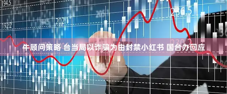牛顾问策略 台当局以诈骗为由封禁小红书 国台办回应