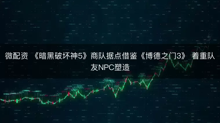 微配资 《暗黑破坏神5》商队据点借鉴《博德之门3》 着重队友NPC塑造